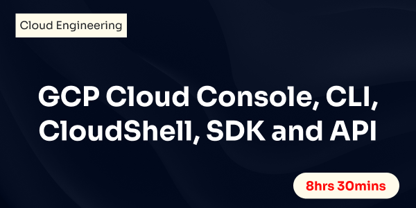 GCP Cloud Console, CLI, CloudShell, SDK and API